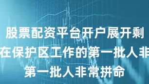 股票配资平台开户展开剩余83%在保护区工作的第一批人非常拼命