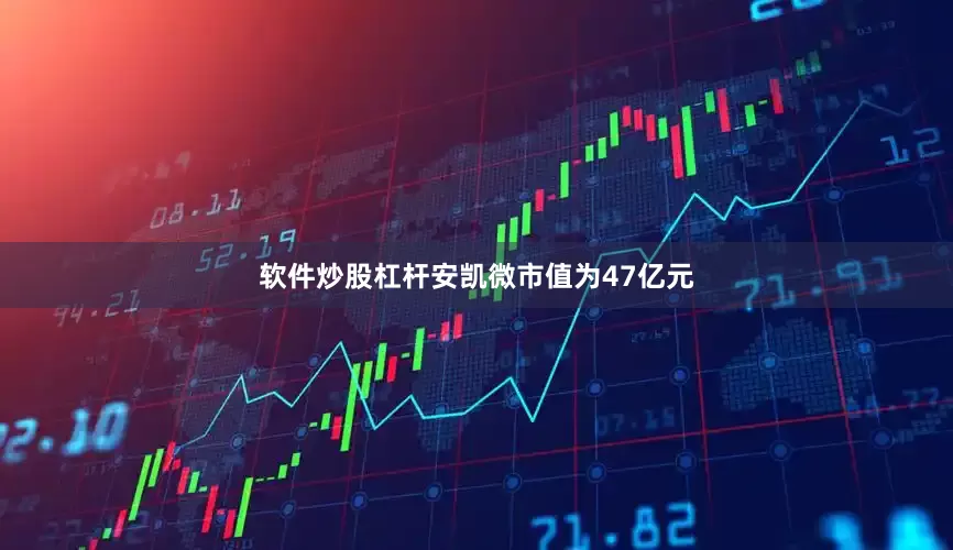 软件炒股杠杆安凯微市值为47亿元