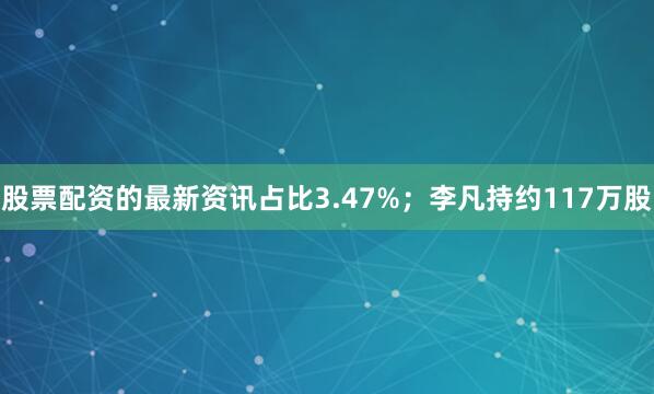 股票配资的最新资讯占比3.47%；李凡持约117万股