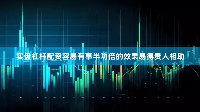 实盘杠杆配资容易有事半功倍的效果易得贵人相助