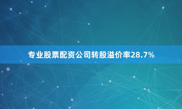 专业股票配资公司转股溢价率28.7%