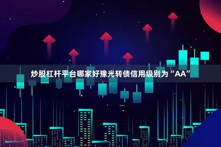 炒股杠杆平台哪家好豫光转债信用级别为“AA”