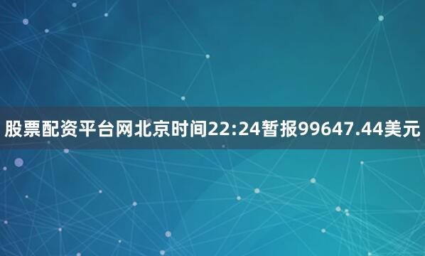 股票配资平台网北京时间22:24暂报99647.44美元