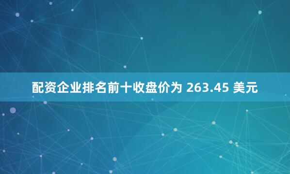 配资企业排名前十收盘价为 263.45 美元