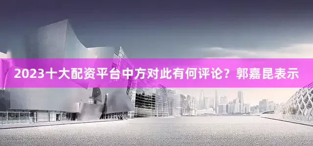 2023十大配资平台中方对此有何评论？郭嘉昆表示