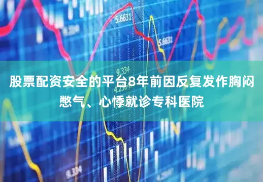 股票配资安全的平台8年前因反复发作胸闷憋气、心悸就诊专科医院