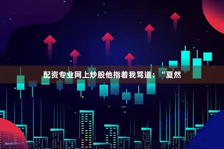 配资专业网上炒股他指着我骂道：“夏然