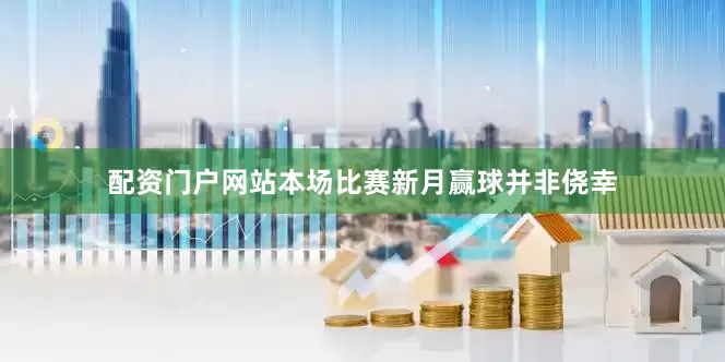 配资门户网站本场比赛新月赢球并非侥幸