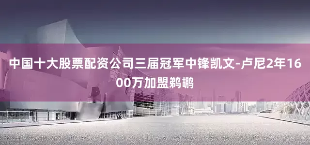 中国十大股票配资公司三届冠军中锋凯文-卢尼2年1600万加盟鹈鹕