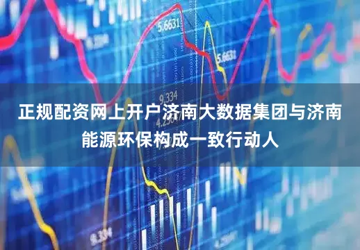 正规配资网上开户济南大数据集团与济南能源环保构成一致行动人