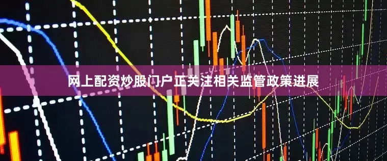 网上配资炒股门户正关注相关监管政策进展