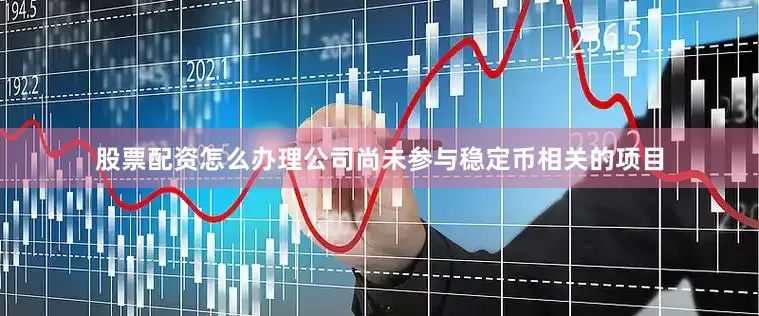 股票配资怎么办理公司尚未参与稳定币相关的项目