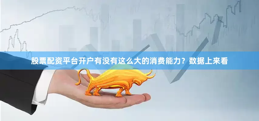 股票配资平台开户有没有这么大的消费能力？数据上来看