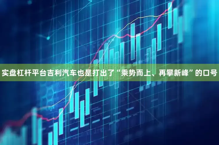 实盘杠杆平台吉利汽车也是打出了“乘势而上、再攀新峰”的口号