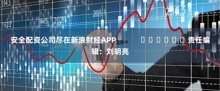 安全配资公司尽在新浪财经APP            						责任编辑：刘明亮