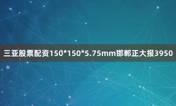 三亚股票配资150*150*5.75mm邯郸正大报3950