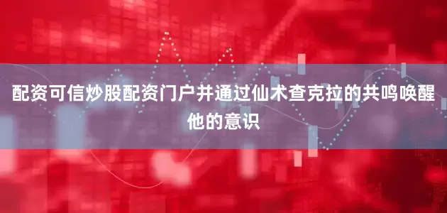 配资可信炒股配资门户并通过仙术查克拉的共鸣唤醒他的意识