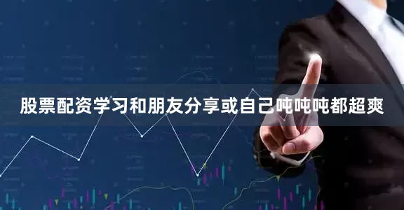 股票配资学习和朋友分享或自己吨吨吨都超爽