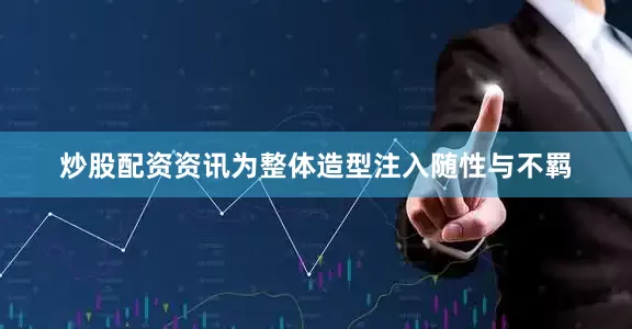 炒股配资资讯为整体造型注入随性与不羁