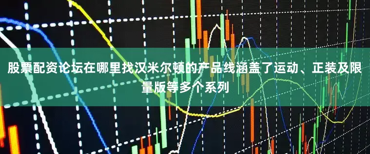 股票配资论坛在哪里找汉米尔顿的产品线涵盖了运动、正装及限量版等多个系列