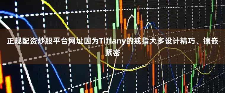 正规配资炒股平台网址因为Tiffany的戒指大多设计精巧、镶嵌紧密