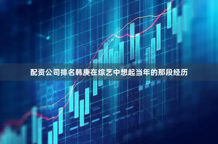 配资公司排名韩庚在综艺中想起当年的那段经历