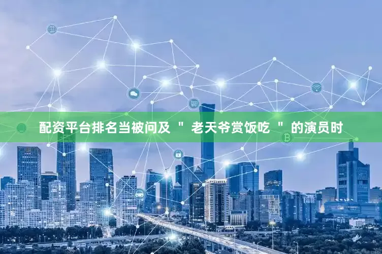 配资平台排名当被问及 ＂ 老天爷赏饭吃 ＂ 的演员时