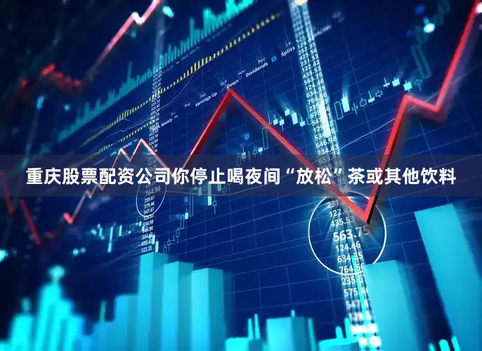 重庆股票配资公司你停止喝夜间“放松”茶或其他饮料