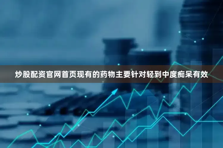 炒股配资官网首页现有的药物主要针对轻到中度痴呆有效