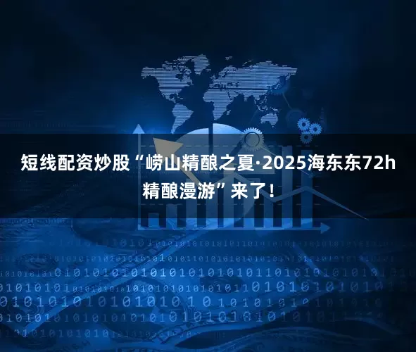 短线配资炒股“崂山精酿之夏·2025海东东72h精酿漫游”来了！