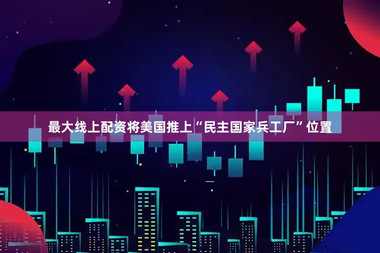 最大线上配资将美国推上“民主国家兵工厂”位置