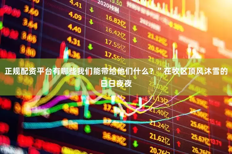 正规配资平台有哪些我们能带给他们什么？”在牧区顶风沐雪的日日夜夜