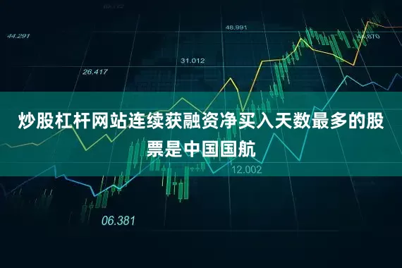 炒股杠杆网站连续获融资净买入天数最多的股票是中国国航