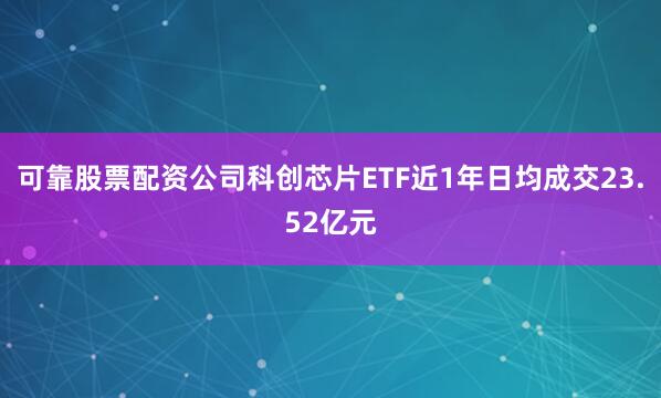 可靠股票配资公司科创芯片ETF近1年日均成交23.52亿元