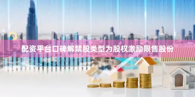 配资平台口碑解禁股类型为股权激励限售股份