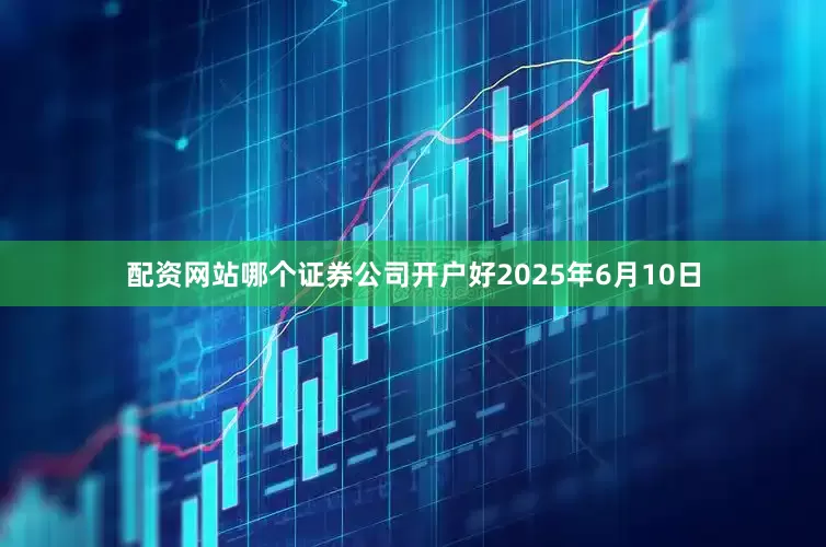 配资网站哪个证券公司开户好2025年6月10日