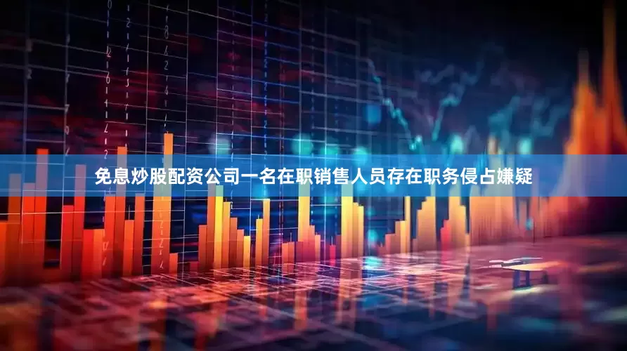 免息炒股配资公司一名在职销售人员存在职务侵占嫌疑
