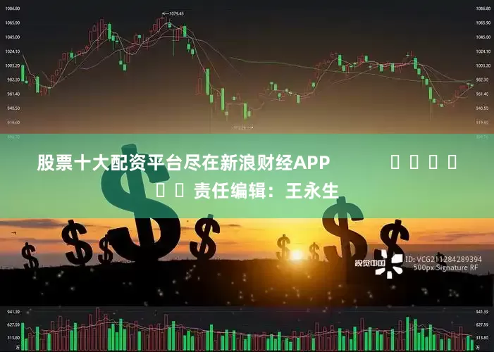 股票十大配资平台尽在新浪财经APP            						责任编辑：王永生