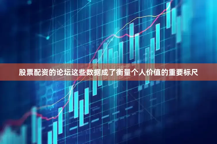 股票配资的论坛这些数据成了衡量个人价值的重要标尺