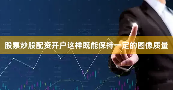 股票炒股配资开户这样既能保持一定的图像质量