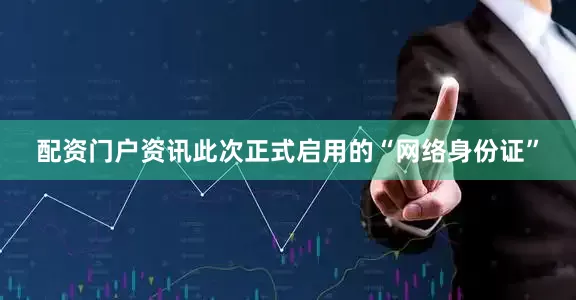 配资门户资讯此次正式启用的“网络身份证”