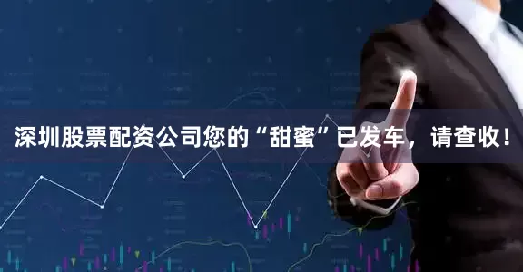 深圳股票配资公司您的“甜蜜”已发车，请查收！