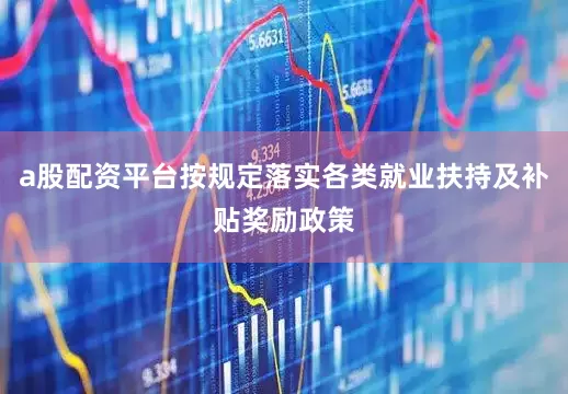 a股配资平台按规定落实各类就业扶持及补贴奖励政策