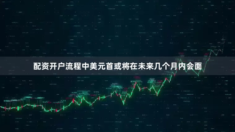 配资开户流程中美元首或将在未来几个月内会面
