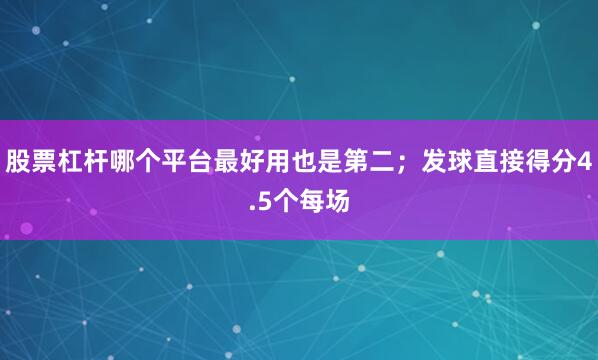 股票杠杆哪个平台最好用也是第二；发球直接得分4.5个每场
