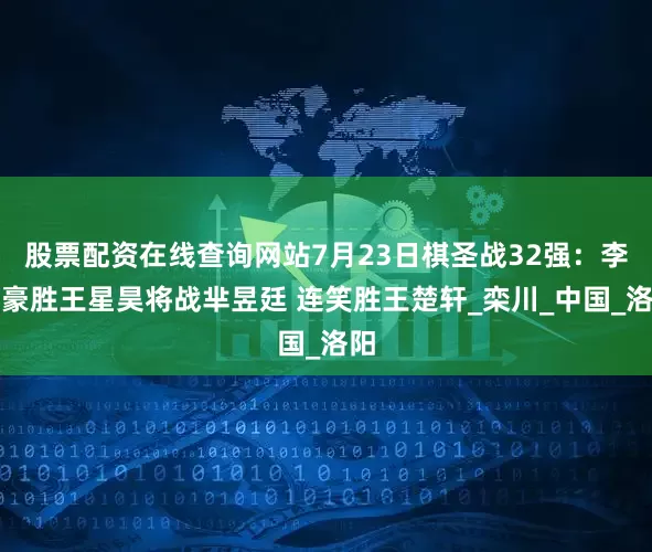 股票配资在线查询网站7月23日棋圣战32强：李轩豪胜王星昊将战芈昱廷 连笑胜王楚轩_栾川_中国_洛阳