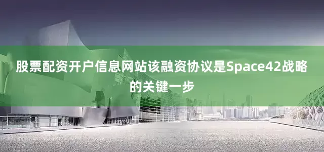 股票配资开户信息网站该融资协议是Space42战略的关键一步