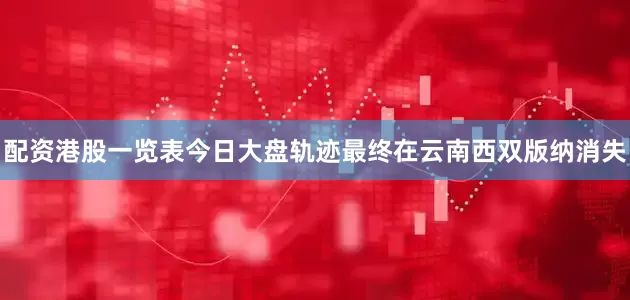 配资港股一览表今日大盘轨迹最终在云南西双版纳消失