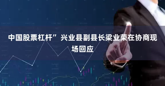中国股票杠杆” 兴业县副县长梁业荣在协商现场回应