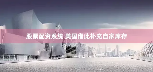 股票配资系统 美国借此补充自家库存